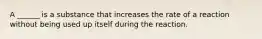 A ______ is a substance that increases the rate of a reaction without being used up itself during the reaction.