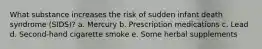 What substance increases the risk of sudden infant death syndrome (SIDS)? a. Mercury b. Prescription medications c. Lead d. Second-hand cigarette smoke e. Some herbal supplements