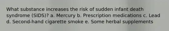 What substance increases the risk of sudden infant death syndrome (SIDS)? a. Mercury b. Prescription medications c. Lead d. Second-hand cigarette smoke e. Some herbal supplements