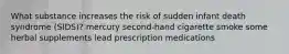 What substance increases the risk of sudden infant death syndrome (SIDS)? mercury second-hand cigarette smoke some herbal supplements lead prescription medications