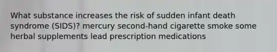 What substance increases the risk of sudden infant death syndrome (SIDS)? mercury second-hand cigarette smoke some herbal supplements lead prescription medications