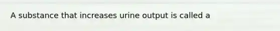 A substance that increases urine output is called a