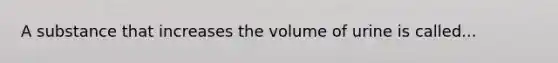 A substance that increases the volume of urine is called...