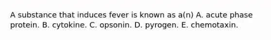 A substance that induces fever is known as a(n) A. acute phase protein. B. cytokine. C. opsonin. D. pyrogen. E. chemotaxin.