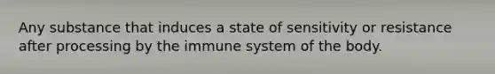 Any substance that induces a state of sensitivity or resistance after processing by the immune system of the body.