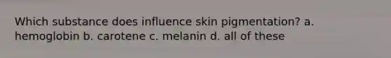 Which substance does influence skin pigmentation? a. hemoglobin b. carotene c. melanin d. all of these