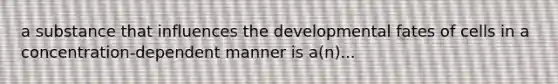 a substance that influences the developmental fates of cells in a concentration-dependent manner is a(n)...