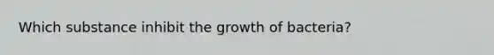 Which substance inhibit the growth of bacteria?