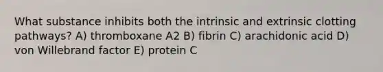 What substance inhibits both the intrinsic and extrinsic clotting pathways? A) thromboxane A2 B) fibrin C) arachidonic acid D) von Willebrand factor E) protein C