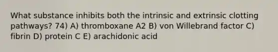 What substance inhibits both the intrinsic and extrinsic clotting pathways? 74) A) thromboxane A2 B) von Willebrand factor C) fibrin D) protein C E) arachidonic acid