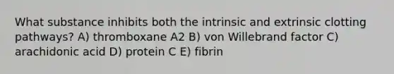 What substance inhibits both the intrinsic and extrinsic clotting pathways? A) thromboxane A2 B) von Willebrand factor C) arachidonic acid D) protein C E) fibrin