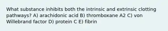 What substance inhibits both the intrinsic and extrinsic clotting pathways? A) arachidonic acid B) thromboxane A2 C) von Willebrand factor D) protein C E) fibrin