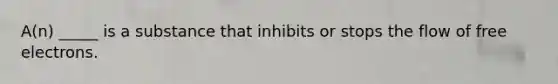 A(n) _____ is a substance that inhibits or stops the flow of free electrons.