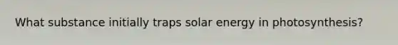 What substance initially traps solar energy in photosynthesis?