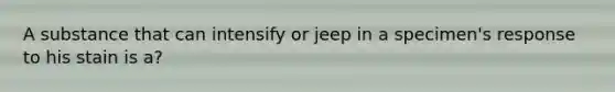 A substance that can intensify or jeep in a specimen's response to his stain is a?