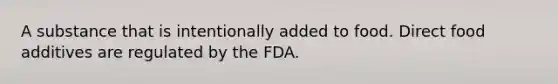 A substance that is intentionally added to food. Direct food additives are regulated by the FDA.