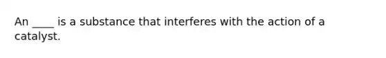 An ____ is a substance that interferes with the action of a catalyst.