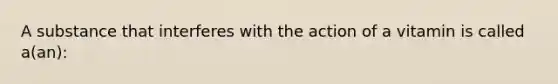 A substance that interferes with the action of a vitamin is called a(an):