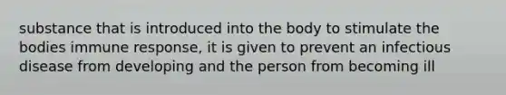 substance that is introduced into the body to stimulate the bodies immune response, it is given to prevent an infectious disease from developing and the person from becoming ill