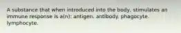 A substance that when introduced into the body, stimulates an immune response is a(n): antigen. antibody. phagocyte. lymphocyte.