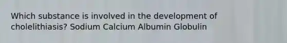 Which substance is involved in the development of cholelithiasis? Sodium Calcium Albumin Globulin