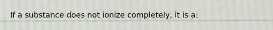 If a substance does not ionize completely, it is a: