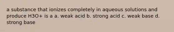 a substance that ionizes completely in aqueous solutions and produce H3O+ is a a. weak acid b. strong acid c. weak base d. strong base