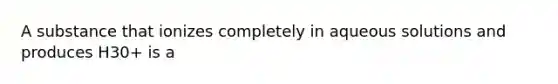 A substance that ionizes completely in aqueous solutions and produces H30+ is a