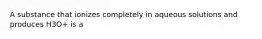 A substance that ionizes completely in aqueous solutions and produces H3O+ is a