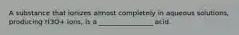 A substance that ionizes almost completely in aqueous solutions, producing H3O+ ions, is a ________________ acid.