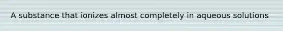 A substance that ionizes almost completely in aqueous solutions
