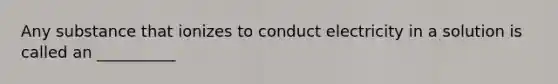 Any substance that ionizes to conduct electricity in a solution is called an __________