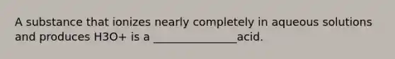 A substance that ionizes nearly completely in aqueous solutions and produces H3O+ is a _______________acid.