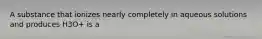 A substance that ionizes nearly completely in aqueous solutions and produces H3O+ is a