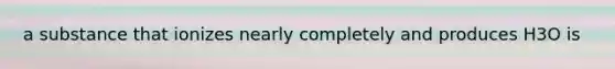 a substance that ionizes nearly completely and produces H3O is