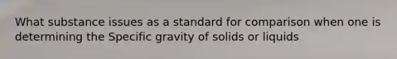 What substance issues as a standard for comparison when one is determining the Specific gravity of solids or liquids