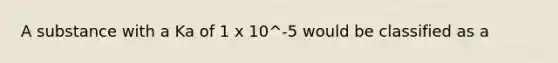 A substance with a Ka of 1 x 10^-5 would be classified as a