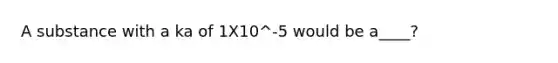 A substance with a ka of 1X10^-5 would be a____?