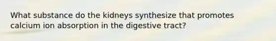 What substance do the kidneys synthesize that promotes calcium ion absorption in the digestive tract?