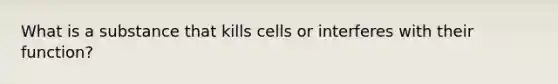 What is a substance that kills cells or interferes with their function?