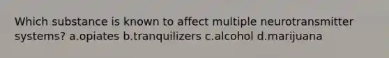 Which substance is known to affect multiple neurotransmitter systems? a.opiates b.tranquilizers c.alcohol d.marijuana