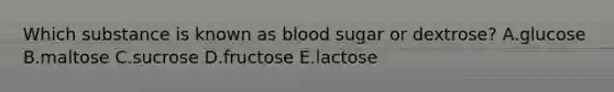 Which substance is known as blood sugar or dextrose? A.glucose B.maltose C.sucrose D.fructose E.lactose