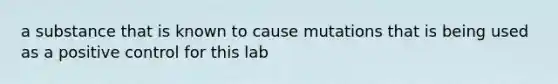 a substance that is known to cause mutations that is being used as a positive control for this lab