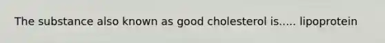 The substance also known as good cholesterol is..... lipoprotein