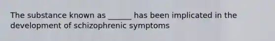 The substance known as ______ has been implicated in the development of schizophrenic symptoms