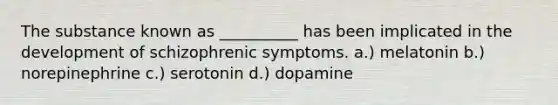 The substance known as __________ has been implicated in the development of schizophrenic symptoms. a.) melatonin b.) norepinephrine c.) serotonin d.) dopamine