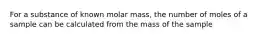 For a substance of known molar mass, the number of moles of a sample can be calculated from the mass of the sample