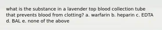 what is the substance in a lavender top blood collection tube that prevents blood from clotting? a. warfarin b. heparin c. EDTA d. BAL e. none of the above