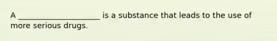 A _____________________ is a substance that leads to the use of more serious drugs.