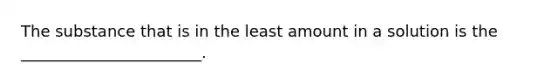 The substance that is in the least amount in a solution is the _______________________.